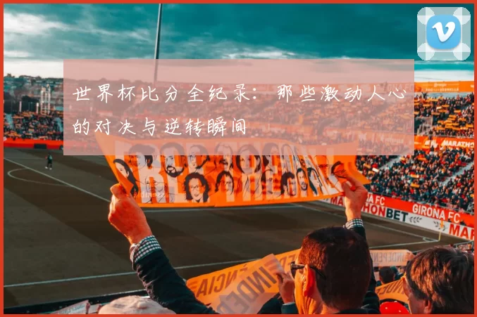 世界杯比分全纪录：那些激动人心的对决与逆转瞬间