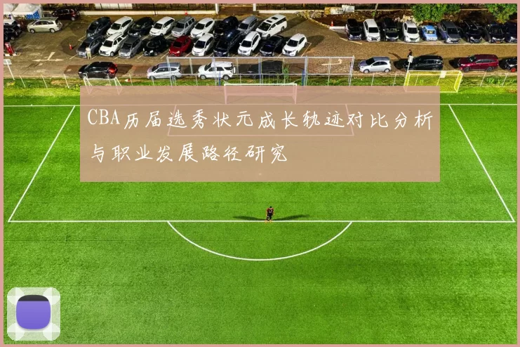 CBA历届选秀状元成长轨迹对比分析与职业发展路径研究