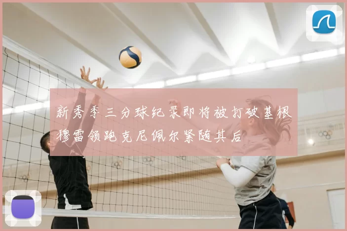 新秀季三分球纪录即将被打破基根穆雷领跑克尼佩尔紧随其后