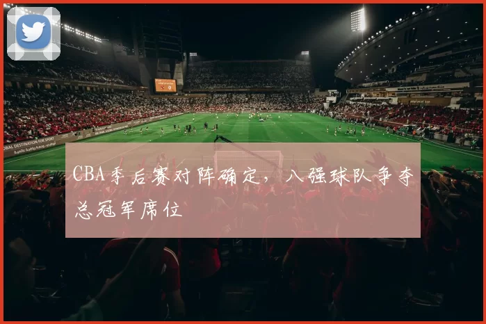 CBA季后赛对阵确定，八强球队争夺总冠军席位
