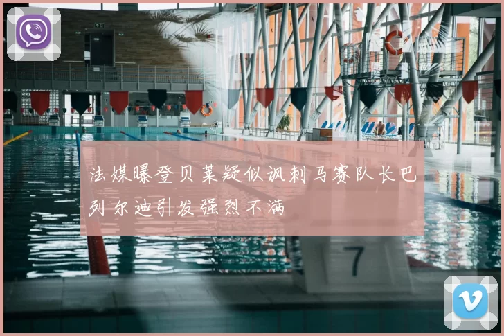 法媒曝登贝莱疑似讽刺马赛队长巴列尔迪引发强烈不满