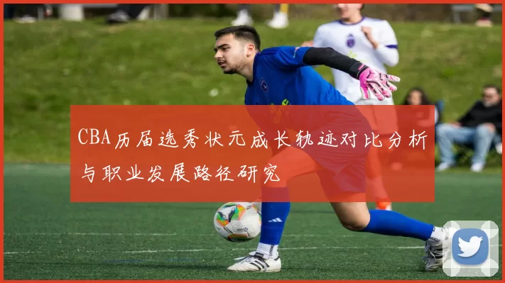 CBA历届选秀状元成长轨迹对比分析与职业发展路径研究