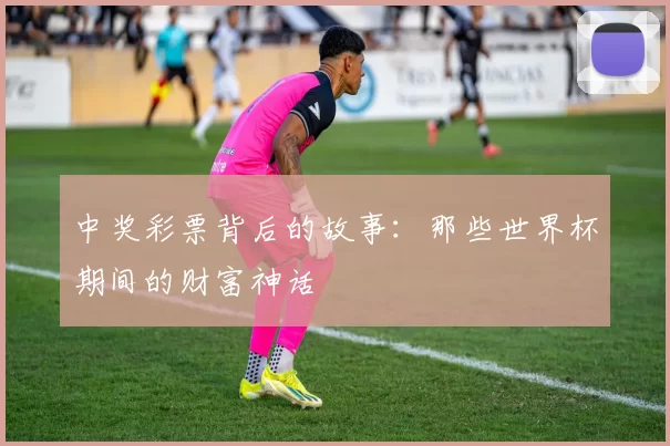 中奖彩票背后的故事:那些世界杯期间的财富神话