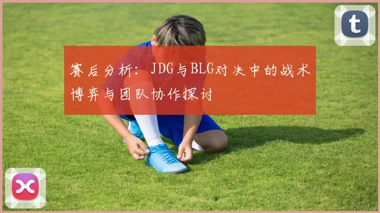 赛后分析：JDG与BLG对决中的战术博弈与团队协作探讨