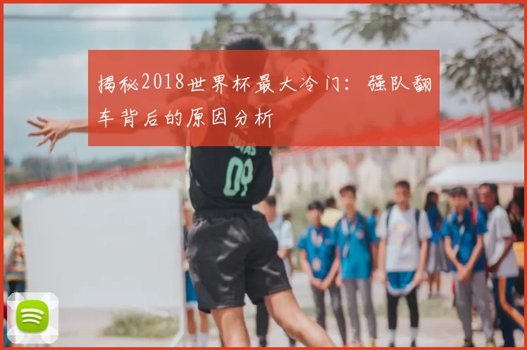揭秘2018世界杯最大冷门：强队翻车背后的原因分析