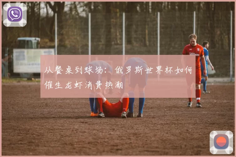 从餐桌到球场：俄罗斯世界杯如何催生龙虾消费热潮