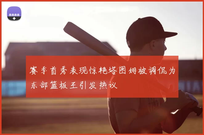 赛季首秀表现惊艳塔图姆被调侃为东部篮板王引发热议