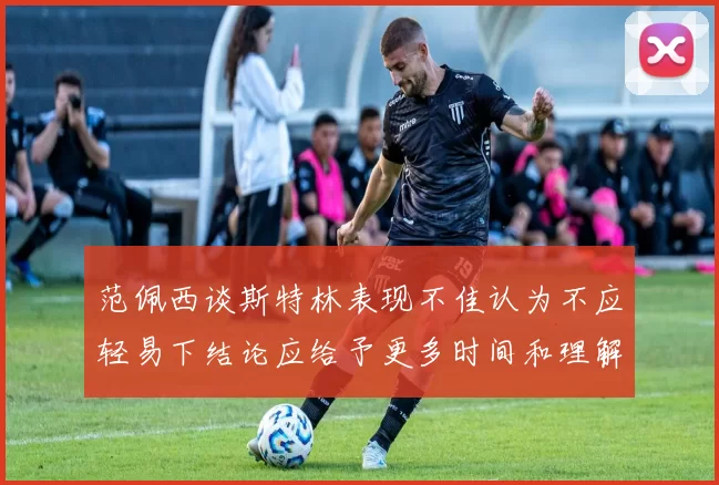 范佩西谈斯特林表现不佳认为不应轻易下结论应给予更多时间和理解