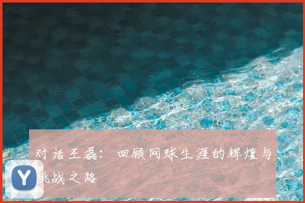 对话王磊：回顾网球生涯的辉煌与挑战之路