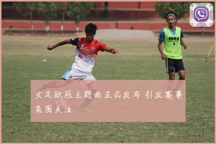 女足欧冠主题曲正式发布 引发赛事氛围关注