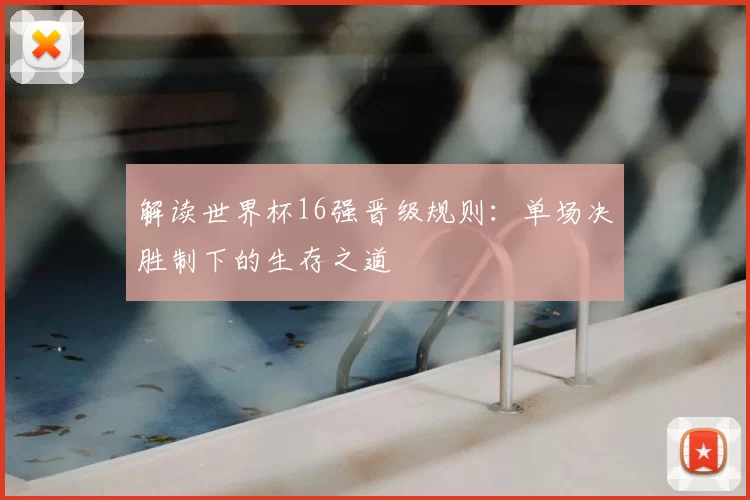 解读世界杯16强晋级规则：单场决胜制下的生存之道
