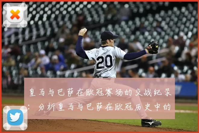 皇马与巴萨在欧冠赛场的交战纪录:分析皇马与巴萨在欧冠历史中的对决