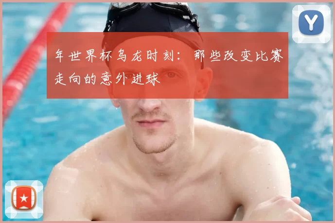 年世界杯乌龙时刻:那些改变比赛走向的意外进球