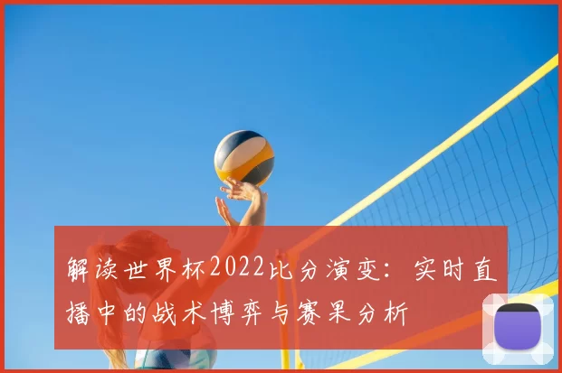 解读世界杯2022比分演变：实时直播中的战术博弈与赛果分析