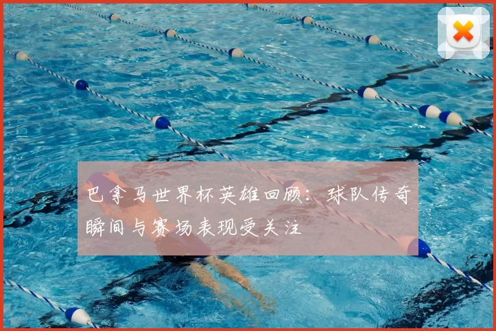 巴拿马世界杯英雄回顾:球队传奇瞬间与赛场表现受关注
