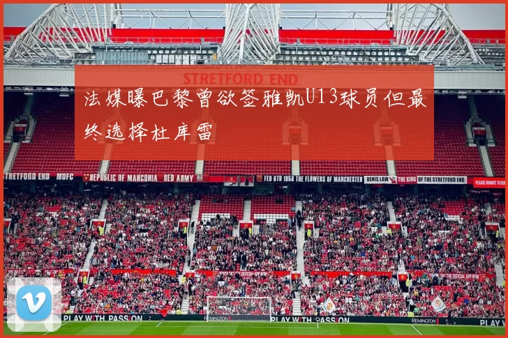 法媒曝巴黎曾欲签雅凯U13球员但最终选择杜库雷
