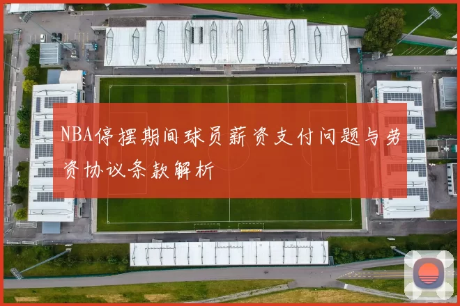 NBA停摆期间球员薪资支付问题与劳资协议条款解析