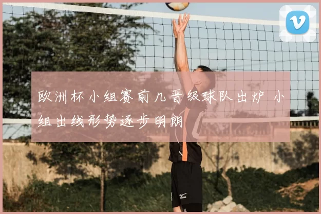 欧洲杯小组赛前几晋级球队出炉 小组出线形势逐步明朗