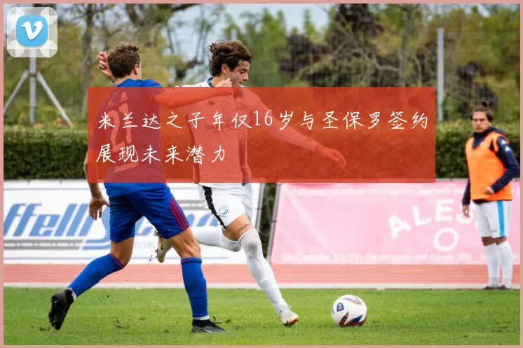 米兰达之子年仅16岁与圣保罗签约展现未来潜力