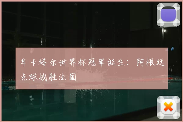 年卡塔尔世界杯冠军诞生：阿根廷点球战胜法国
