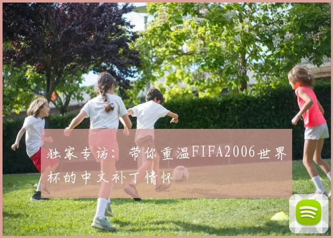 独家专访:带你重温FIFA2006世界杯的中文补丁情怀