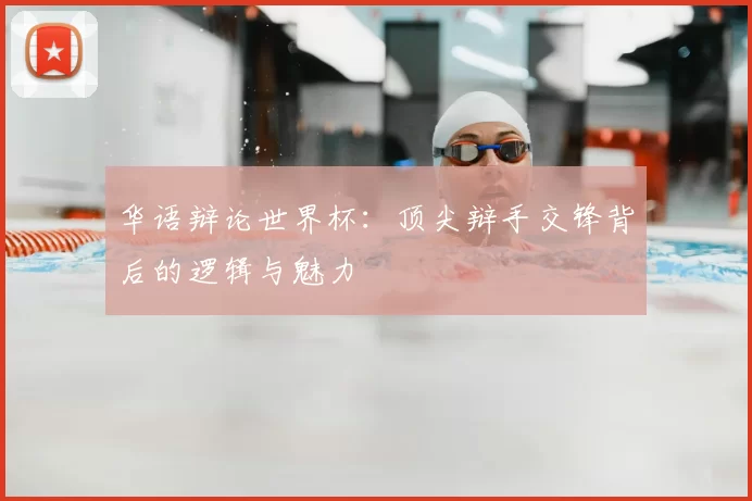 华语辩论世界杯：顶尖辩手交锋背后的逻辑与魅力