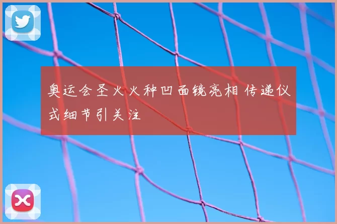 奥运会圣火火种凹面镜亮相 传递仪式细节引关注
