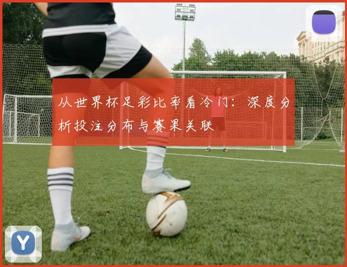 从世界杯足彩比率看冷门：深度分析投注分布与赛果关联