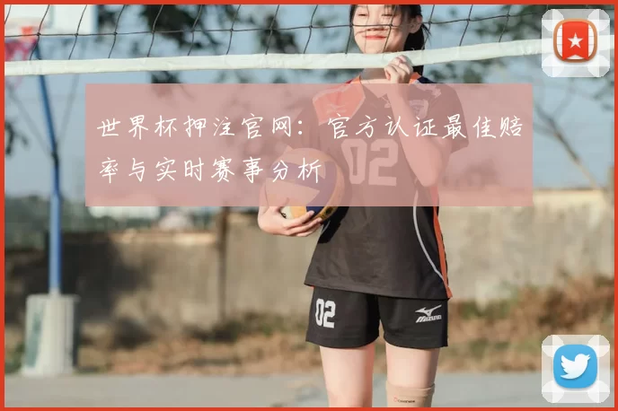 世界杯押注官网：官方认证最佳赔率与实时赛事分析
