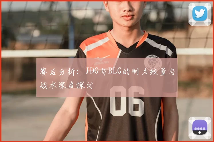 赛后分析：JDG与BLG的耐力较量与战术深度探讨