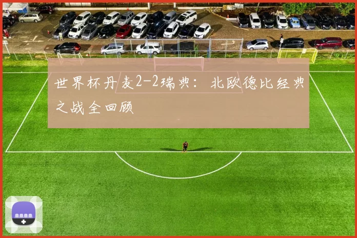世界杯丹麦2-2瑞典：北欧德比经典之战全回顾