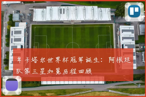 年卡塔尔世界杯冠军诞生:阿根廷队第三星加冕历程回顾