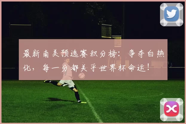 最新南美预选赛积分榜：争夺白热化，每一分都关乎世界杯命运！