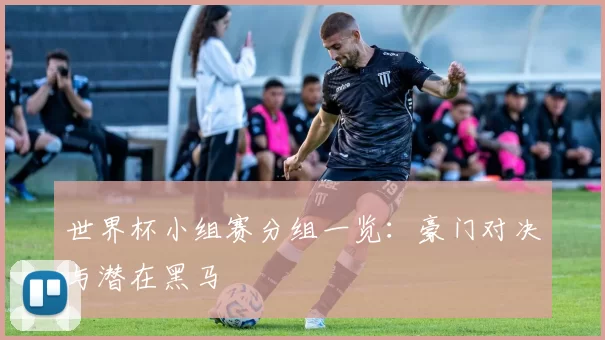 世界杯小组赛分组一览：豪门对决与潜在黑马