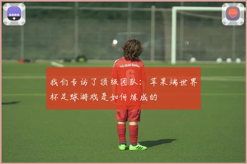我们专访了顶级团队：苹果端世界杯足球游戏是如何炼成的