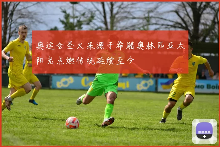 奥运会圣火来源于希腊奥林匹亚太阳光点燃传统延续至今