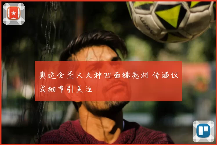 奥运会圣火火种凹面镜亮相 传递仪式细节引关注