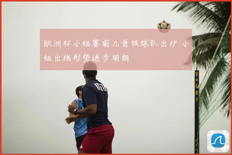 欧洲杯小组赛前几晋级球队出炉 小组出线形势逐步明朗