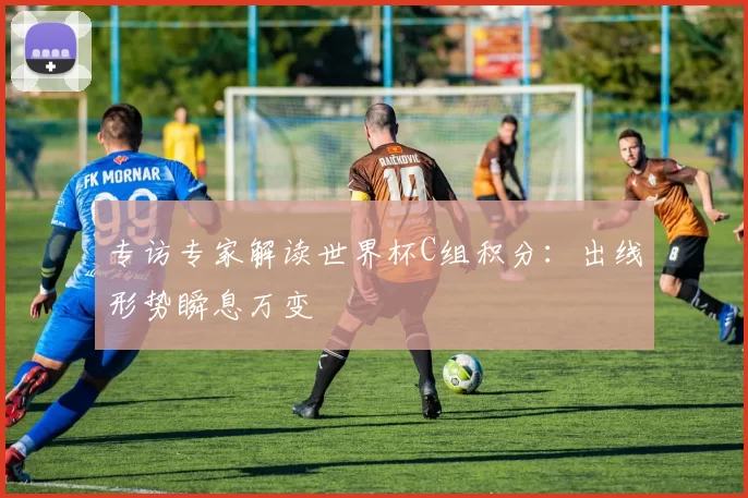 专访专家解读世界杯C组积分:出线形势瞬息万变