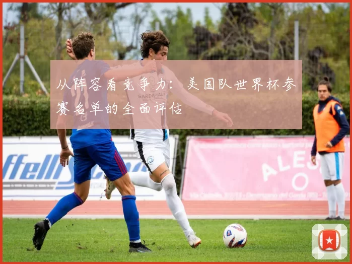 从阵容看竞争力:美国队世界杯参赛名单的全面评估