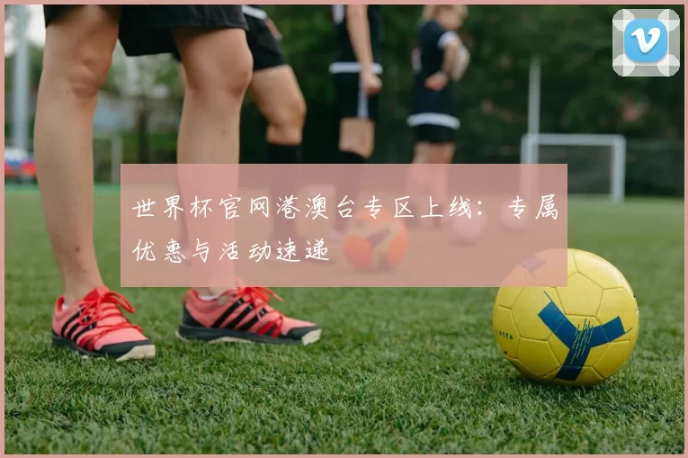 世界杯官网港澳台专区上线：专属优惠与活动速递