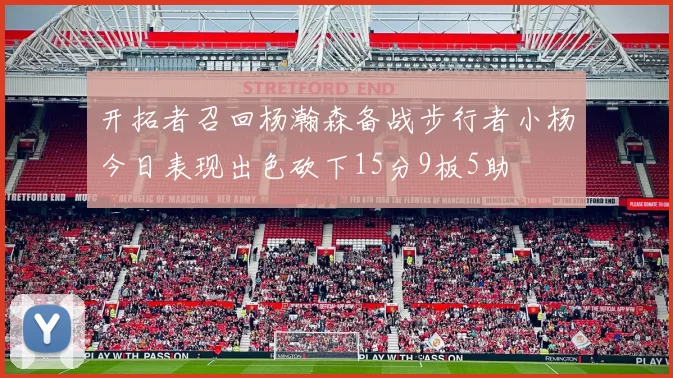 开拓者召回杨瀚森备战步行者小杨今日表现出色砍下15分9板5助