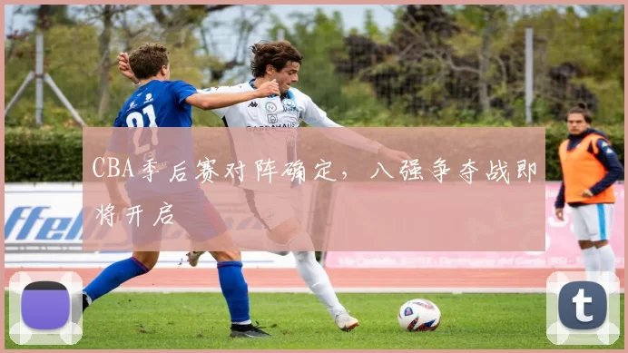 CBA季后赛对阵确定，八强争夺战即将开启