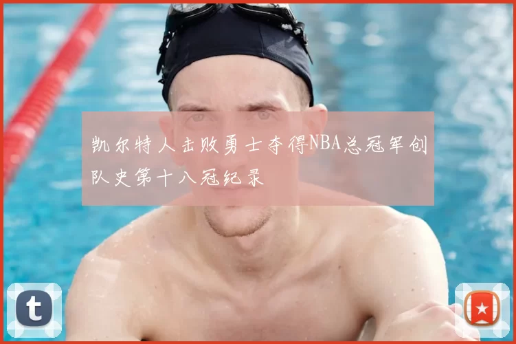 凯尔特人击败勇士夺得NBA总冠军创队史第十八冠纪录