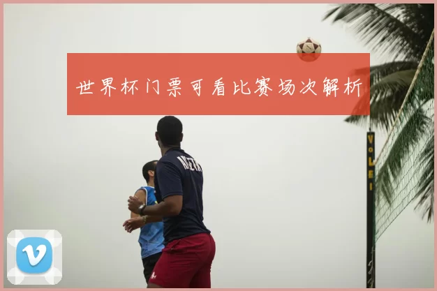 世界杯门票可看比赛场次解析