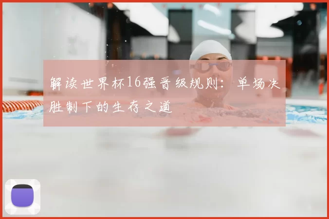 解读世界杯16强晋级规则：单场决胜制下的生存之道