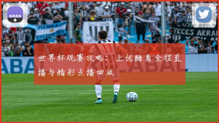 世界杯观赛攻略：上优酷看全程直播与精彩点播回放