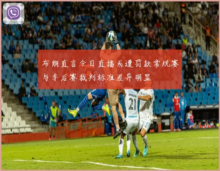 布朗直言今日直播或遭罚款常规赛与季后赛裁判标准差异明显