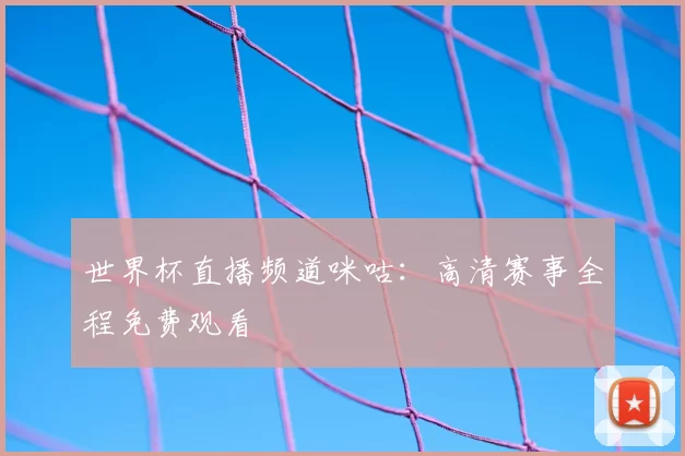 世界杯直播频道咪咕:高清赛事全程免费观看