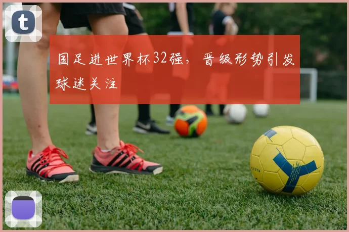国足进世界杯32强,晋级形势引发球迷关注